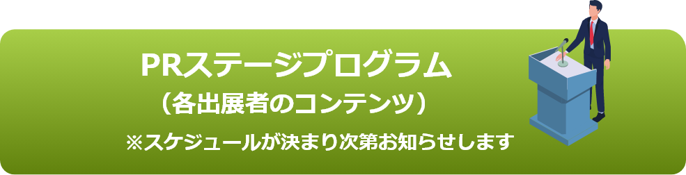 PRステージプログラム（各出展者のコンテンツ）※スケジュールが決まり次第お知らせします