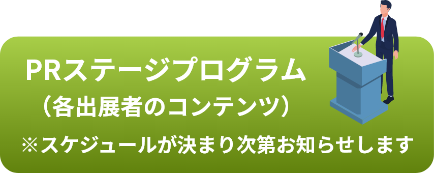 PRステージプログラム（各出展者のコンテンツ）※スケジュールが決まり次第お知らせします