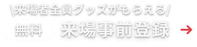\来場者全員グッズがもらえる/ 無料 来場事前登録